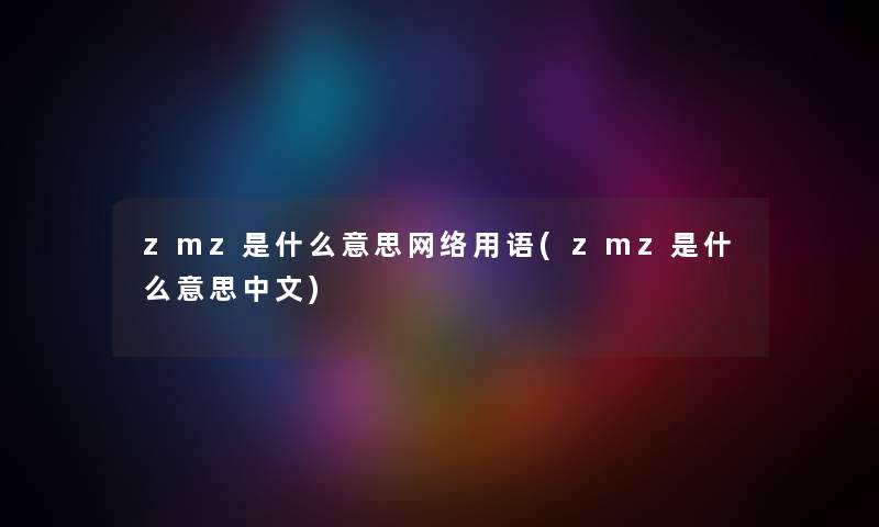 zmz是什么意思网络用语(zmz是什么意思中文) zmz是什么意思网络用语(zmz是什么意思中文)