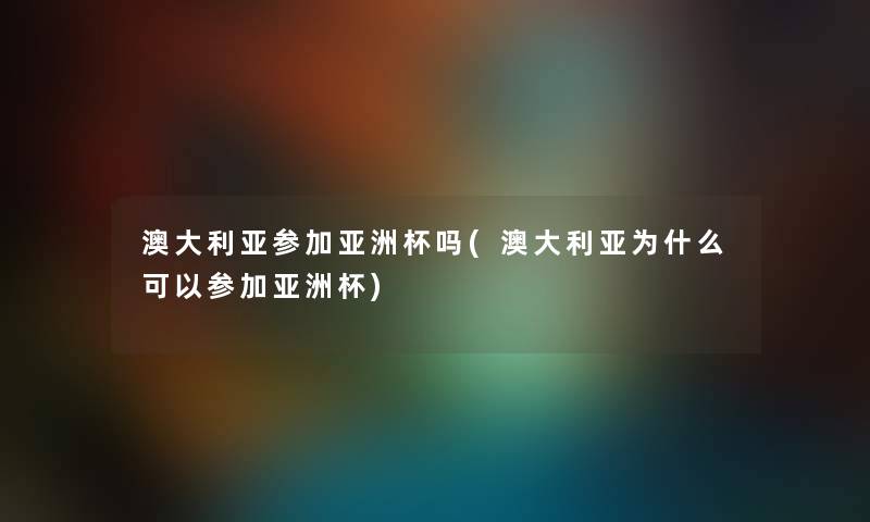 澳大利亚参加亚洲杯吗(澳大利亚为什么可以参加亚洲杯) 澳大利亚参加亚洲杯吗(澳大利亚为什么可以参加亚洲杯)