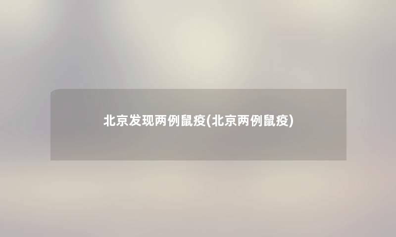 北京发现两例鼠疫(北京两例鼠疫) 北京发现两例鼠疫(北京两例鼠疫)