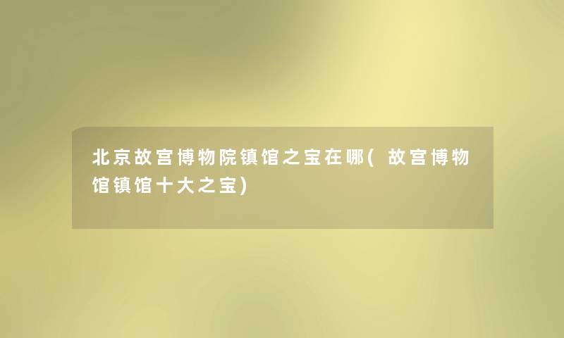 北京故宫博物院镇馆之宝在哪(故宫博物馆镇馆一些之宝) 北京故宫博物院镇馆之宝在哪(故宫博物馆镇馆一些之宝)