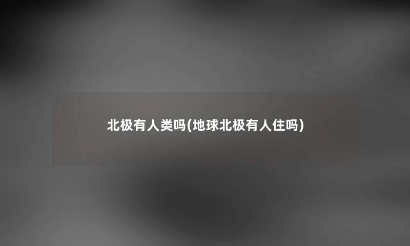 北极有吗(地球北极有人住吗) 北极有吗(地球北极有人住吗)