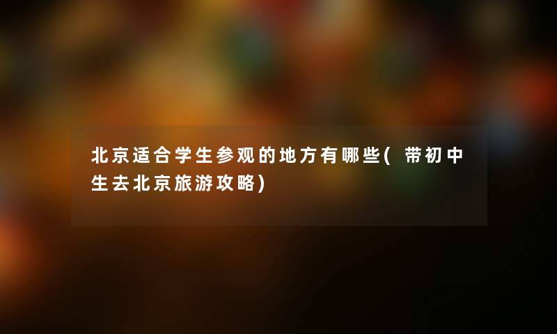 北京适合学生参观的地方有哪些(带初中生去北京旅游攻略) 北京适合学生参观的地方有哪些(带初中生去北京旅游攻略)