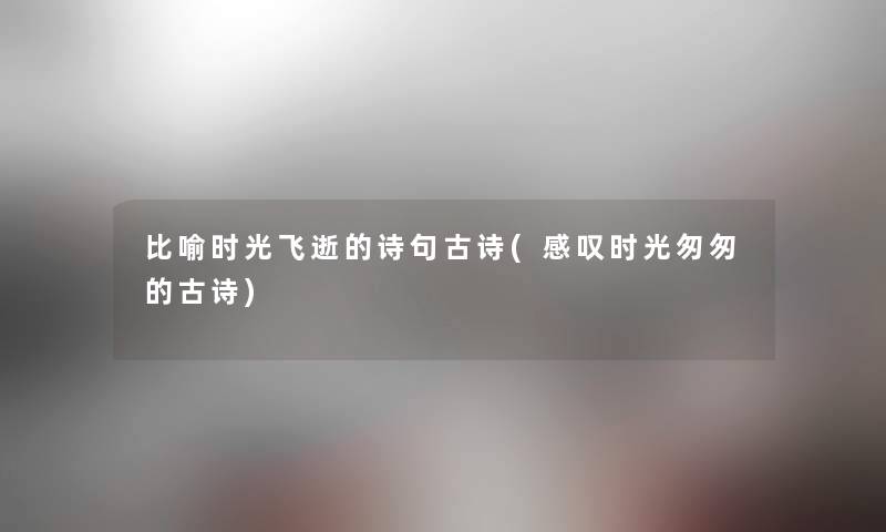 比喻时光飞逝的诗句古诗(感叹时光匆匆的古诗) 比喻时光飞逝的诗句古诗(感叹时光匆匆的古诗)
