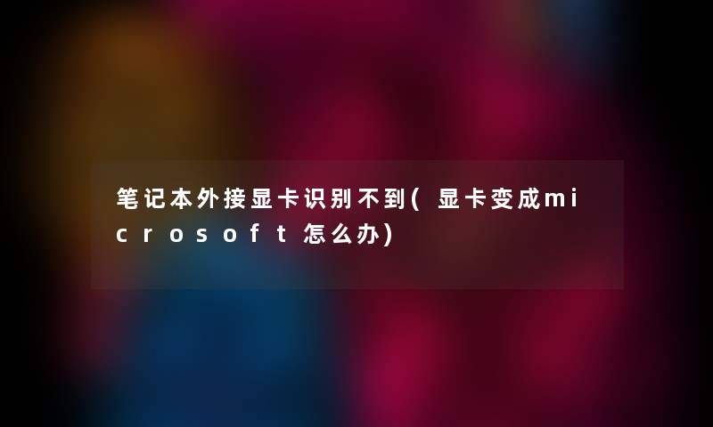 笔记本外接显卡识别不到(显卡变成microsoft怎么办) 笔记本外接显卡识别不到(显卡变成microsoft怎么办)
