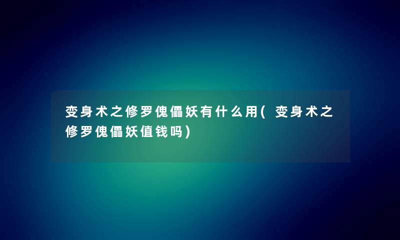 变身术之修罗傀儡妖有什么用(变身术之修罗傀儡妖值钱吗) 变身术之修罗傀儡妖有什么用(变身术之修罗傀儡妖值钱吗)