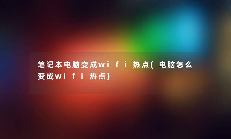 笔记本电脑变成wifi热点(电脑怎么变成wifi热点) 笔记本电脑变成wifi热点(电脑怎么变成wifi热点)