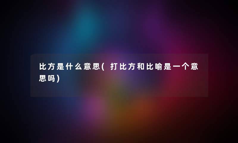 比方是什么意思(打比方和比喻是一个意思吗) 比方是什么意思(打比方和比喻是一个意思吗)
