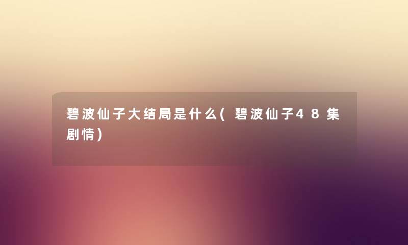 碧波仙子大结局是什么(碧波仙子48集剧情) 碧波仙子大结局是什么(碧波仙子48集剧情)