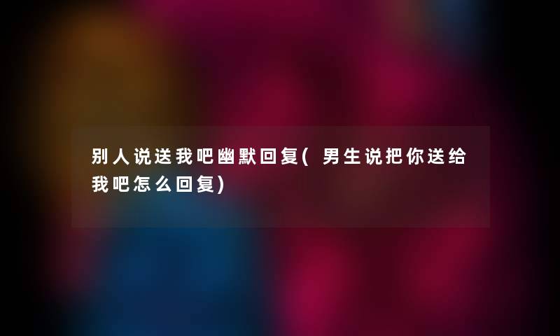 别人说送我吧幽默回复(男生说把你送给我吧怎么回复) 别人说送我吧幽默回复(男生说把你送给我吧怎么回复)