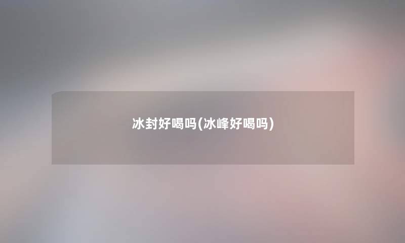 冰封好喝吗(冰峰好喝吗) 冰封好喝吗(冰峰好喝吗)