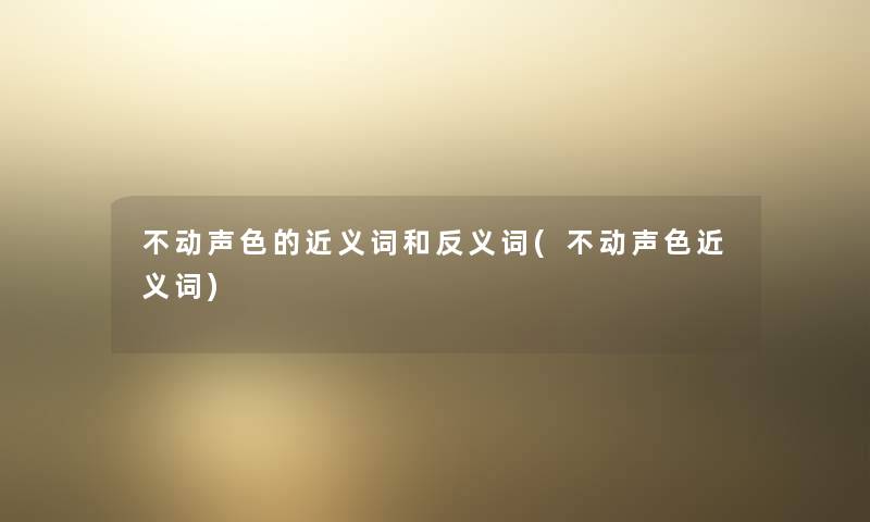 不动声色的近义词和反义词(不动声色近义词) 不动声色的近义词和反义词(不动声色近义词)