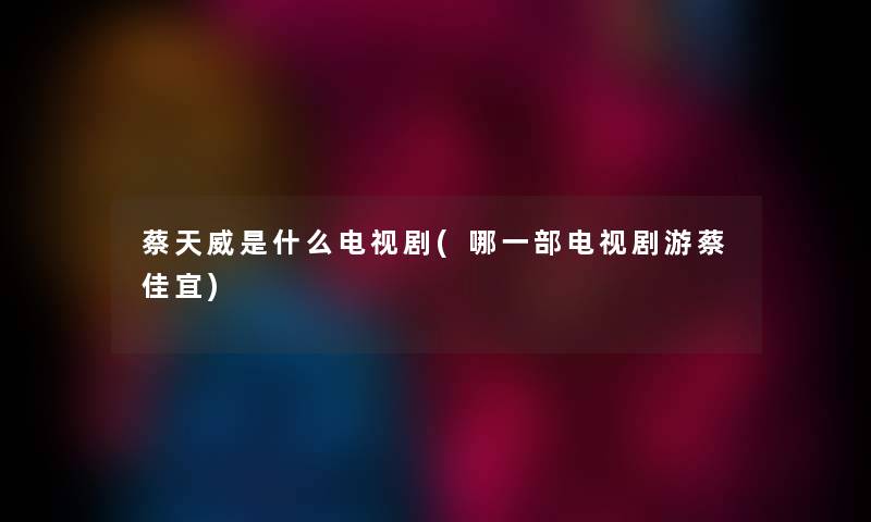 蔡天威是什么电视剧(哪一部电视剧游蔡佳宜) 蔡天威是什么电视剧(哪一部电视剧游蔡佳宜)