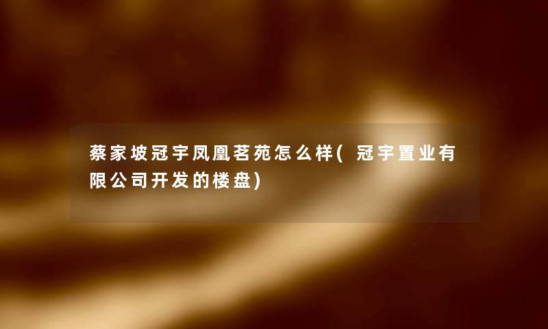 蔡家坡冠宇凤凰茗苑怎么样(冠宇置业有限公司开发的楼盘) 蔡家坡冠宇凤凰茗苑怎么样(冠宇置业有限公司开发的楼盘)