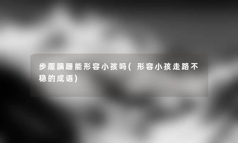 步履蹒跚能形容小孩吗(形容小孩走路不稳的成语) 步履蹒跚能形容小孩吗(形容小孩走路不稳的成语)
