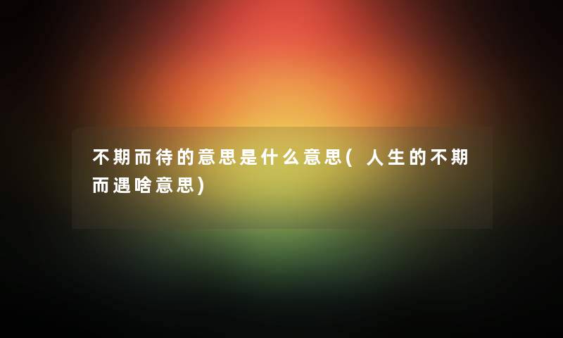 不期而待的意思是什么意思(人生的不期而遇啥意思) 不期而待的意思是什么意思(人生的不期而遇啥意思)