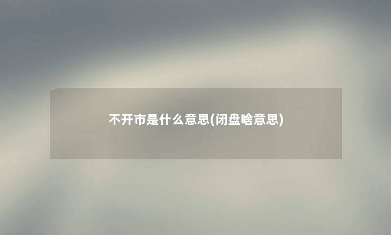 不开市是什么意思(闭盘啥意思) 不开市是什么意思(闭盘啥意思)