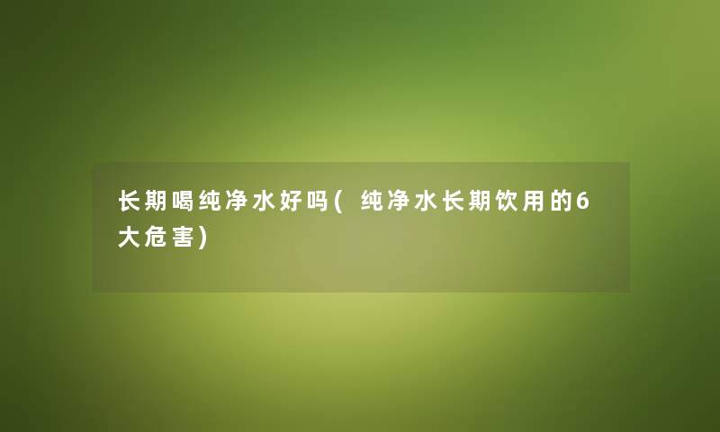 长期喝纯净水好吗(纯净水长期饮用的6大危害) 长期喝纯净水好吗(纯净水长期饮用的6大危害)