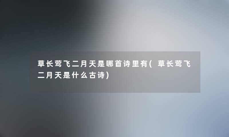 草长莺飞二月天是哪首诗里有(草长莺飞二月天是什么古诗) 草长莺飞二月天是哪首诗里有(草长莺飞二月天是什么古诗)