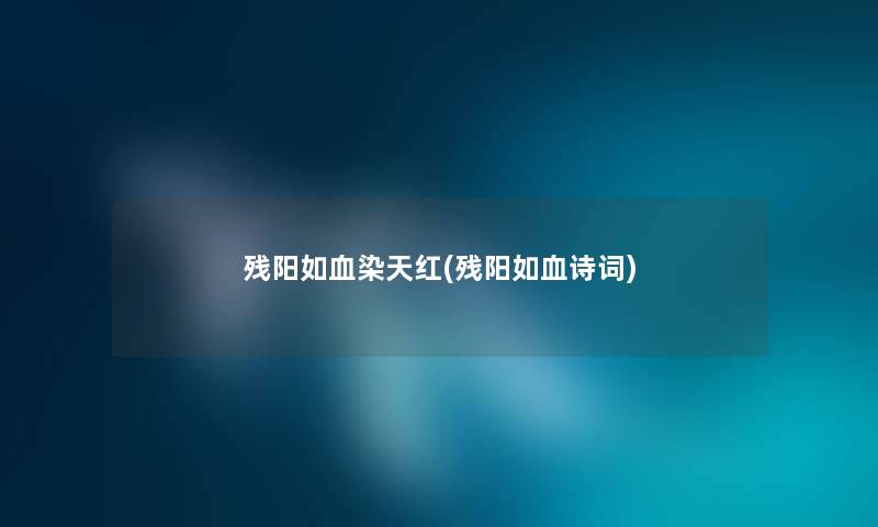 残阳如血染天红(残阳如血诗词) 残阳如血染天红(残阳如血诗词)
