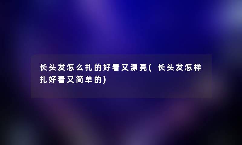 长头发怎么扎的好看又漂亮(长头发怎样扎好看又简单的) 长头发怎么扎的好看又漂亮(长头发怎样扎好看又简单的)