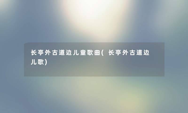长亭外古道边儿童歌曲(长亭外古道边 儿歌) 长亭外古道边儿童歌曲(长亭外古道边 儿歌)