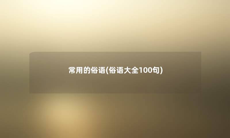 常用的俗语(俗语大全几句) 常用的俗语(俗语大全几句)