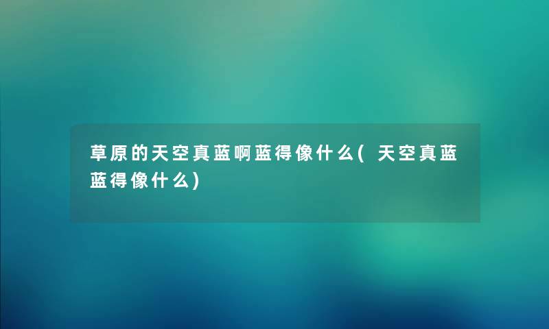 草原的天空真蓝啊蓝得像什么(天空真蓝蓝得像什么) 草原的天空真蓝啊蓝得像什么(天空真蓝蓝得像什么)