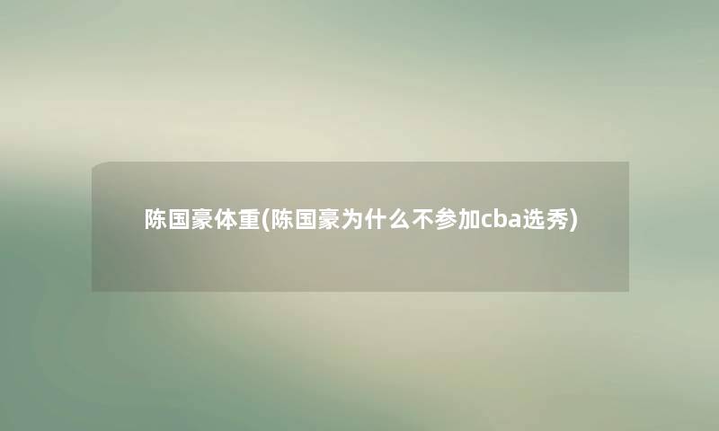 陈国豪体重(陈国豪为什么不参加cba选秀) 陈国豪体重(陈国豪为什么不参加cba选秀)