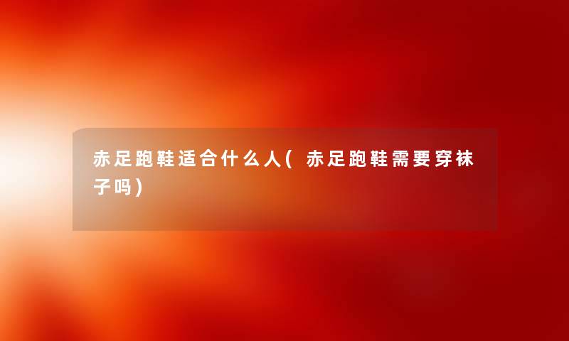 赤足跑鞋适合什么人(赤足跑鞋需要穿袜子吗) 赤足跑鞋适合什么人(赤足跑鞋需要穿袜子吗)