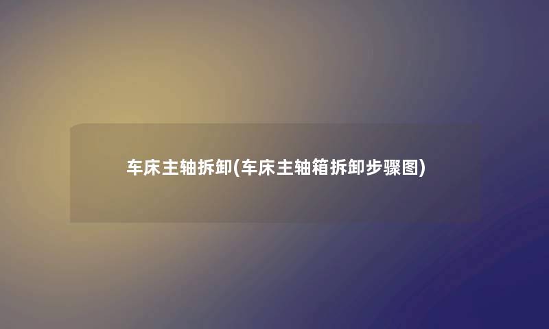 车床主轴拆卸(车床主轴箱拆卸步骤图) 车床主轴拆卸(车床主轴箱拆卸步骤图)