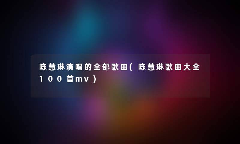 陈慧琳演唱的整理的歌曲(陈慧琳歌曲大全几首mv) 陈慧琳演唱的整理的歌曲(陈慧琳歌曲大全几首mv)
