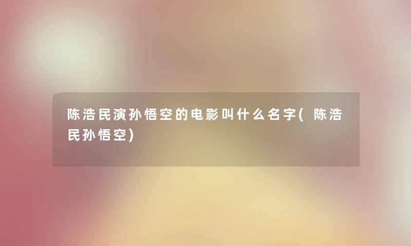 陈浩民演孙悟空的电影叫什么名字(陈浩民孙悟空) 陈浩民演孙悟空的电影叫什么名字(陈浩民孙悟空)