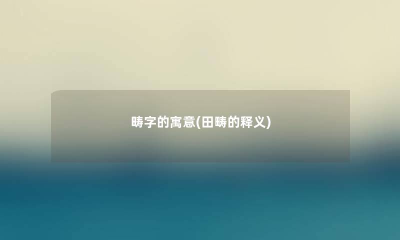 畴字的寓意(田畴的释义) 畴字的寓意(田畴的释义)