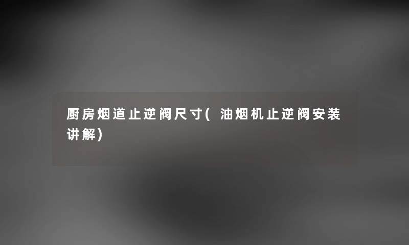 厨房烟道止逆阀尺寸(油烟机止逆阀安装讲解) 厨房烟道止逆阀尺寸(油烟机止逆阀安装讲解)