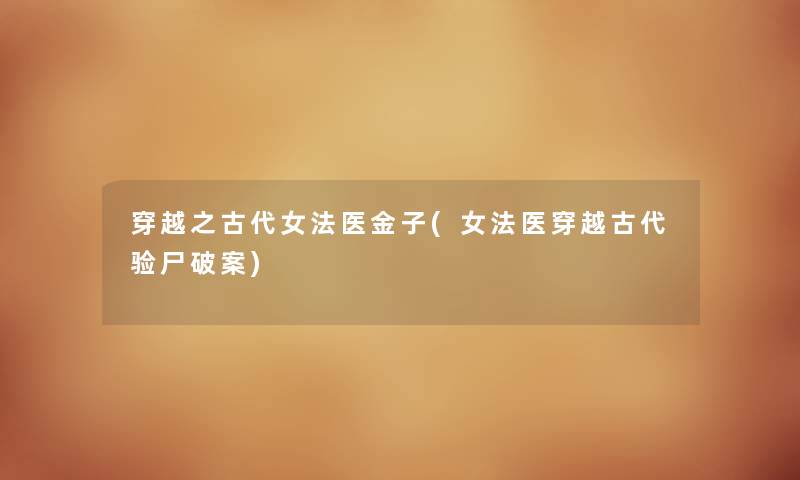 穿越之古代女法医金子(女法医穿越古代验尸破案) 穿越之古代女法医金子(女法医穿越古代验尸破案)