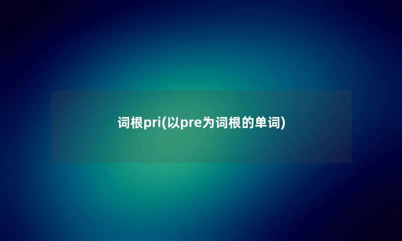 词根pri(以pre为词根的单词) 词根pri(以pre为词根的单词)
