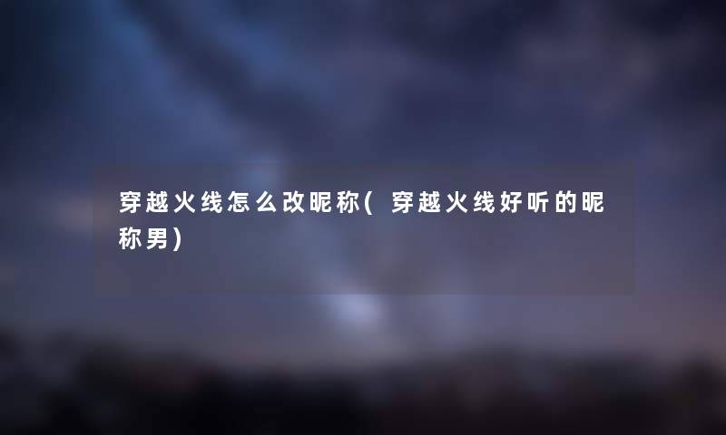 穿越火线怎么改昵称(穿越火线好听的昵称男) 穿越火线怎么改昵称(穿越火线好听的昵称男)