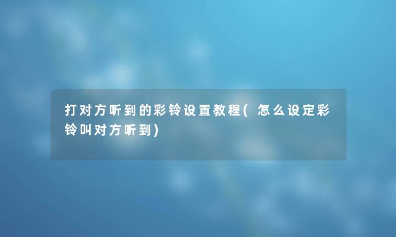 打对方听到的彩铃设置教程(怎么设定彩铃叫对方听到) 打对方听到的彩铃设置教程(怎么设定彩铃叫对方听到)