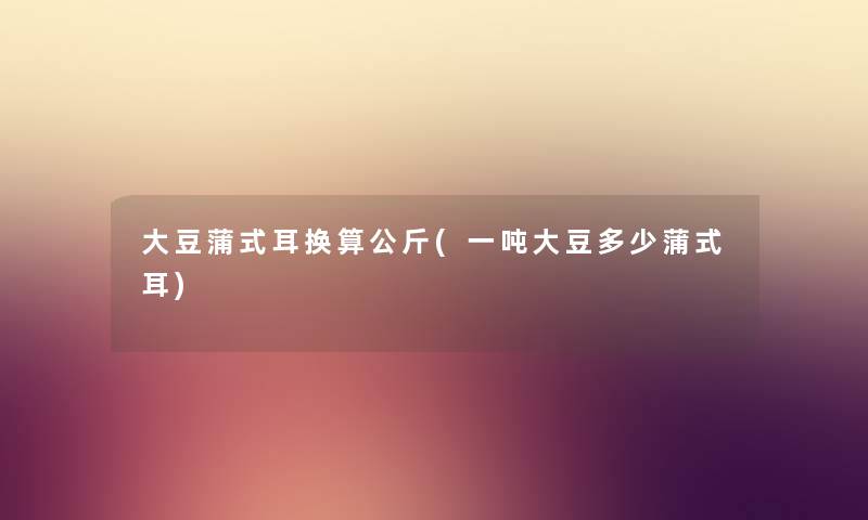 大豆蒲式耳换算公斤(一吨大豆多少蒲式耳) 大豆蒲式耳换算公斤(一吨大豆多少蒲式耳)