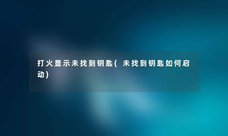 打火显示未找到钥匙(未找到钥匙如何启动) 打火显示未找到钥匙(未找到钥匙如何启动)