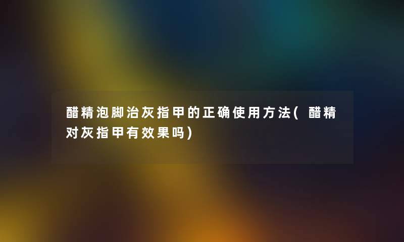 醋精泡脚治灰指甲的正确使用方法(醋精对灰指甲有效果吗) 醋精泡脚治灰指甲的正确使用方法(醋精对灰指甲有效果吗)