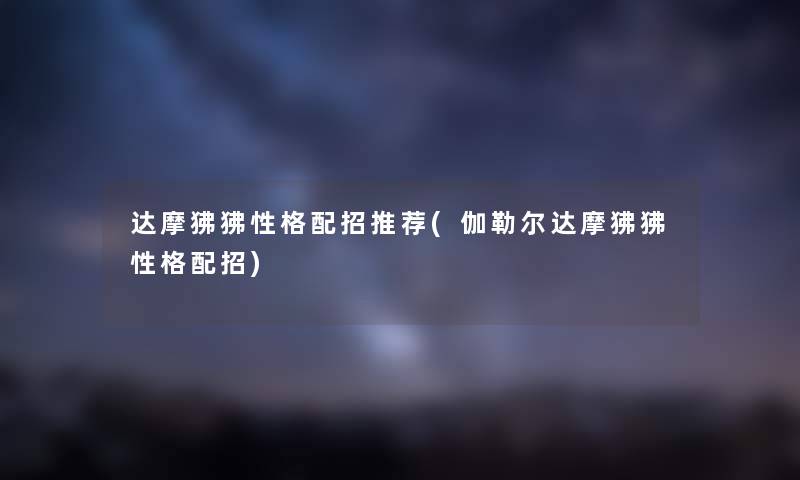 达摩狒狒性格配招推荐(伽勒尔达摩狒狒性格配招) 达摩狒狒性格配招推荐(伽勒尔达摩狒狒性格配招)