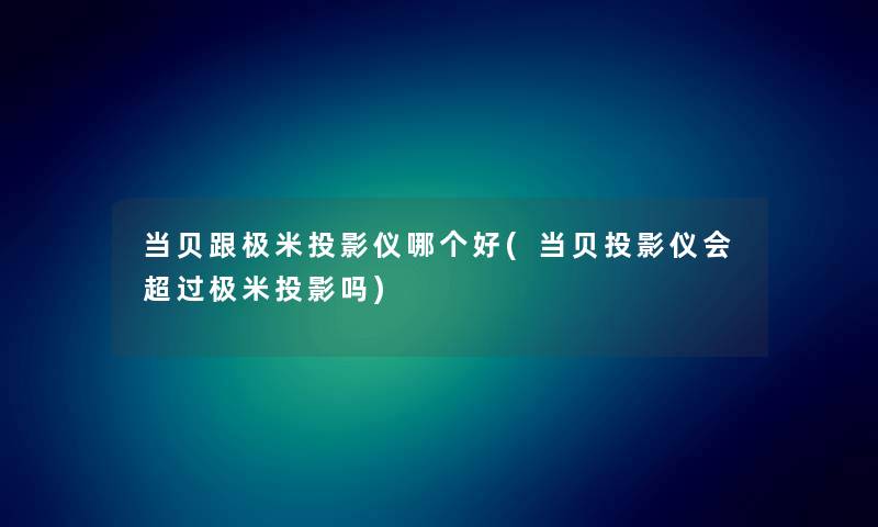 当贝跟极米投影仪哪个好(当贝投影仪会超过极米投影吗) 当贝跟极米投影仪哪个好(当贝投影仪会超过极米投影吗)