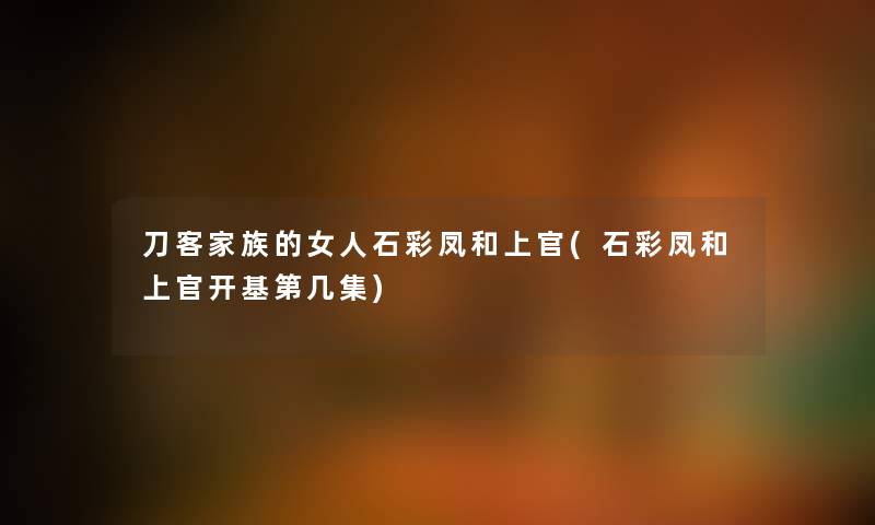 刀客家族的女人石彩凤和上官(石彩凤和上官开基第几集) 刀客家族的女人石彩凤和上官(石彩凤和上官开基第几集)