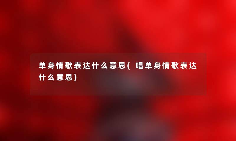 单身情歌表达什么意思(唱单身情歌表达什么意思) 单身情歌表达什么意思(唱单身情歌表达什么意思)