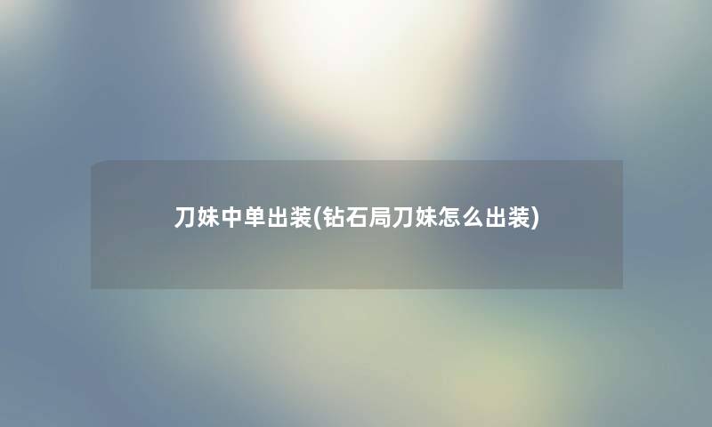 刀妹中单出装(钻石局刀妹怎么出装) 刀妹中单出装(钻石局刀妹怎么出装)