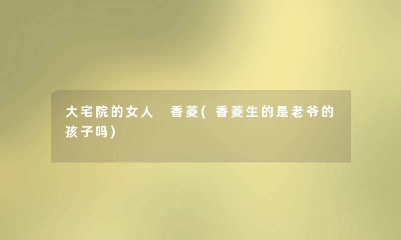 大宅院的女人 香菱(香菱生的是老爷的孩子吗) 大宅院的女人 香菱(香菱生的是老爷的孩子吗)