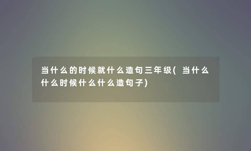 当什么的时候就什么造句三年级(当什么什么时候什么什么造句子) 当什么的时候就什么造句三年级(当什么什么时候什么什么造句子)
