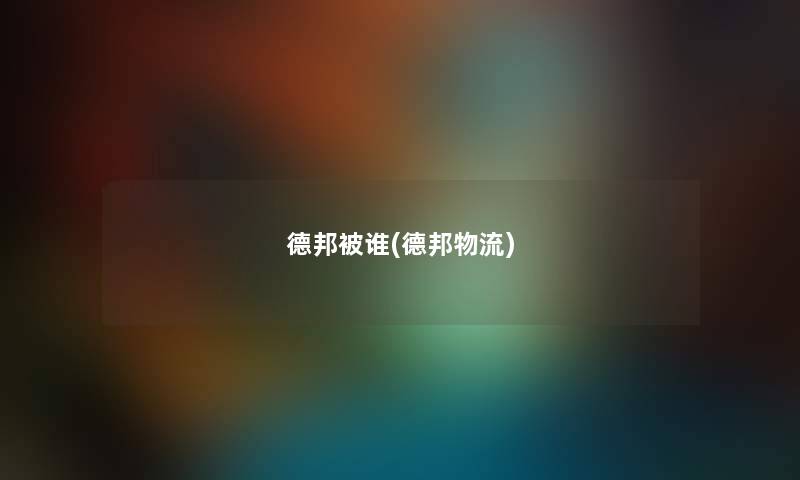 德邦被谁(德邦物流) 德邦被谁(德邦物流)
