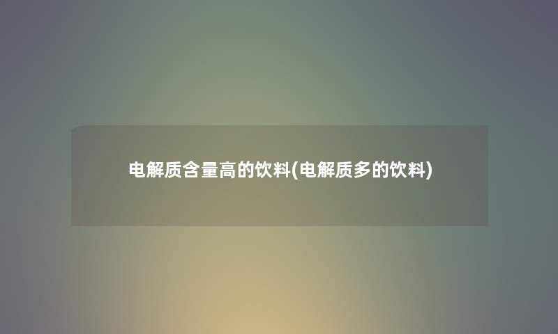 电解质含量高的饮料(电解质多的饮料) 电解质含量高的饮料(电解质多的饮料)